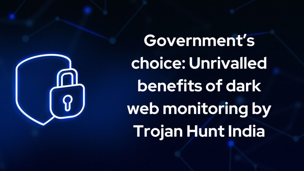 Government’s choice: Unrivalled benefits of dark web monitoring by Trojan Hunt India