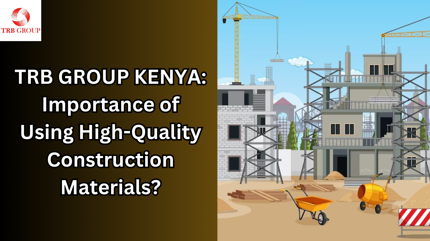 TRB GROUP KENYA: Importance of Using High-Quality Construction Materials?